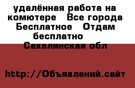 удалённая работа на комютере - Все города Бесплатное » Отдам бесплатно   . Сахалинская обл.